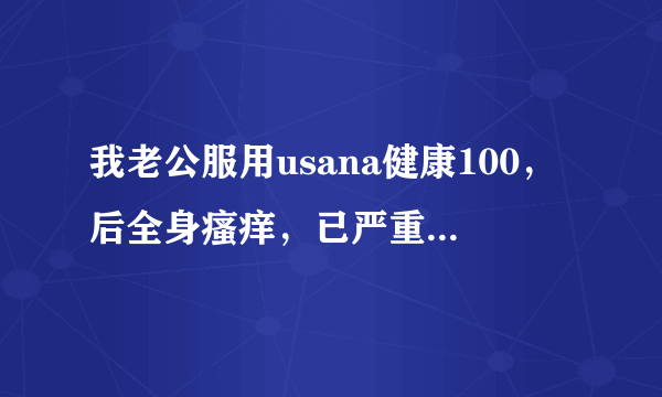 我老公服用usana健康100，后全身瘙痒，已严重影响生活与工作，看到他生不如死的状况不得不停用