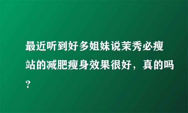 最近听到好多姐妹说茉秀必瘦站的减肥瘦身效果很好，真的吗？