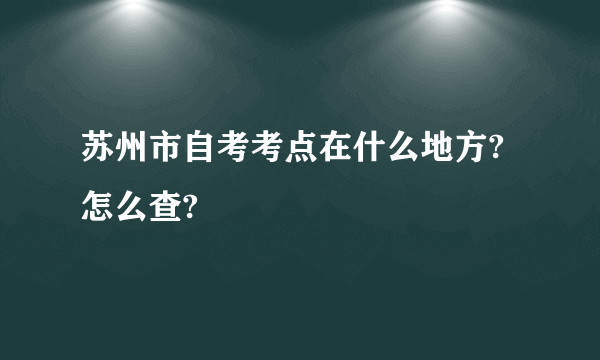 苏州市自考考点在什么地方?怎么查?