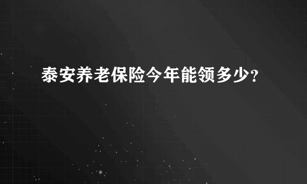 泰安养老保险今年能领多少？