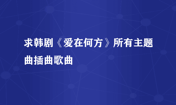 求韩剧《爱在何方》所有主题曲插曲歌曲