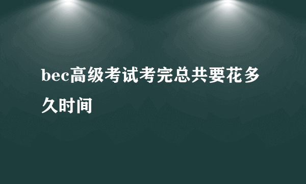 bec高级考试考完总共要花多久时间