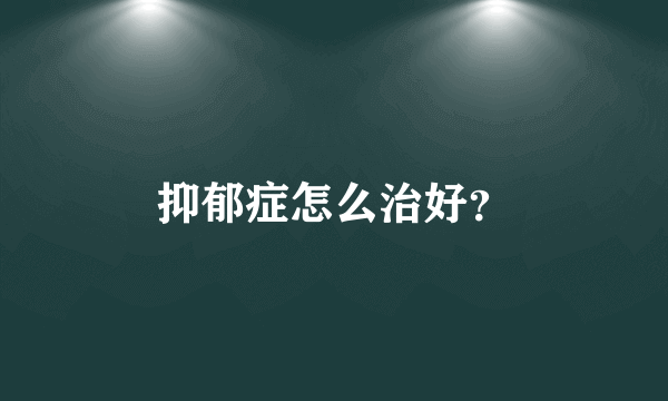 抑郁症怎么治好？