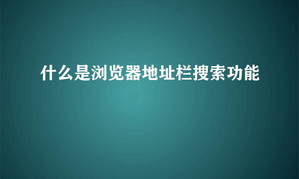 什么是浏览器地址栏搜索功能