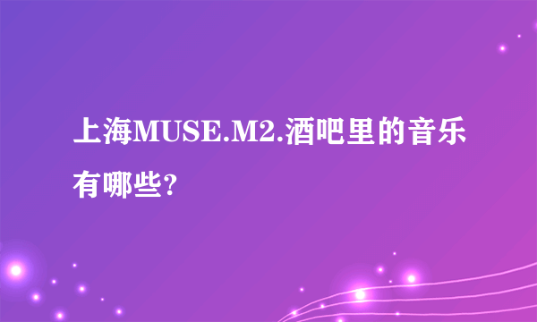 上海MUSE.M2.酒吧里的音乐有哪些?