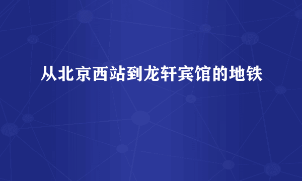 从北京西站到龙轩宾馆的地铁