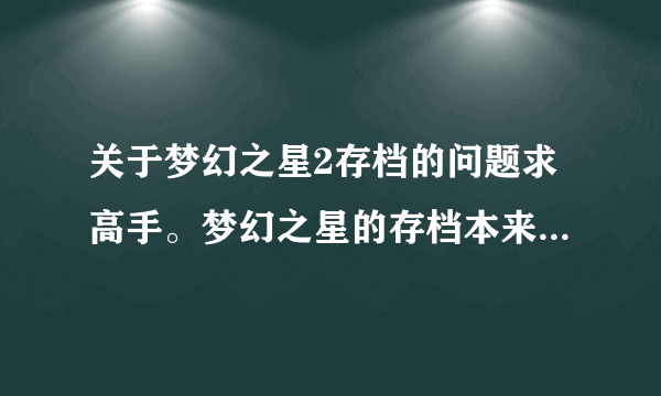 关于梦幻之星2存档的问题求高手。梦幻之星的存档本来只有一个但是不知道为什么现在突然又出现了一个。