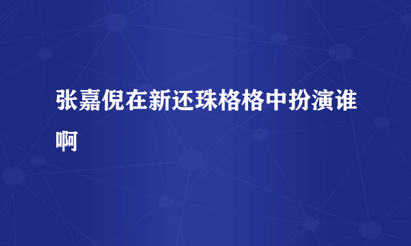 张嘉倪在新还珠格格中扮演谁啊