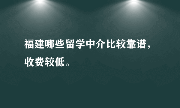 福建哪些留学中介比较靠谱，收费较低。