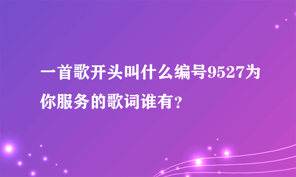 一首歌开头叫什么编号9527为你服务的歌词谁有？