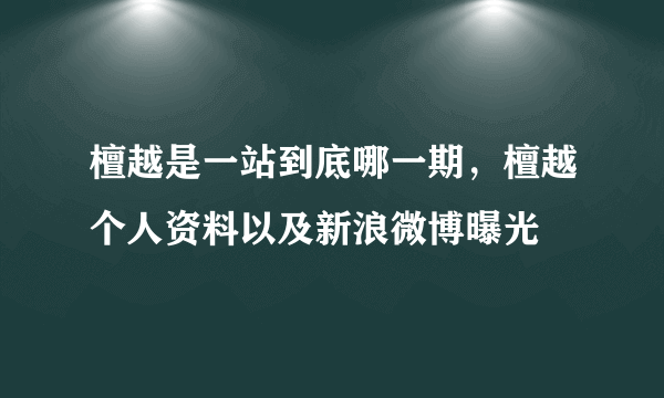 檀越是一站到底哪一期，檀越个人资料以及新浪微博曝光