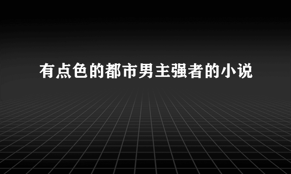 有点色的都市男主强者的小说