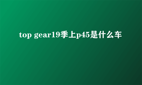 top gear19季上p45是什么车