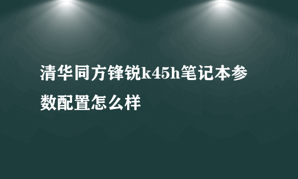 清华同方锋锐k45h笔记本参数配置怎么样