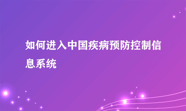 如何进入中国疾病预防控制信息系统