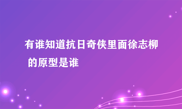 有谁知道抗日奇侠里面徐志柳 的原型是谁