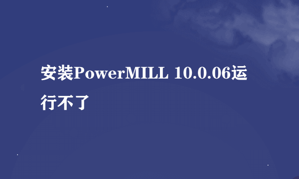 安装PowerMILL 10.0.06运行不了