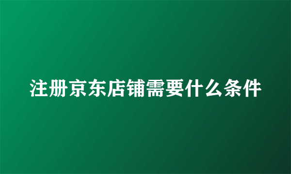 注册京东店铺需要什么条件