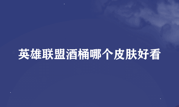 英雄联盟酒桶哪个皮肤好看