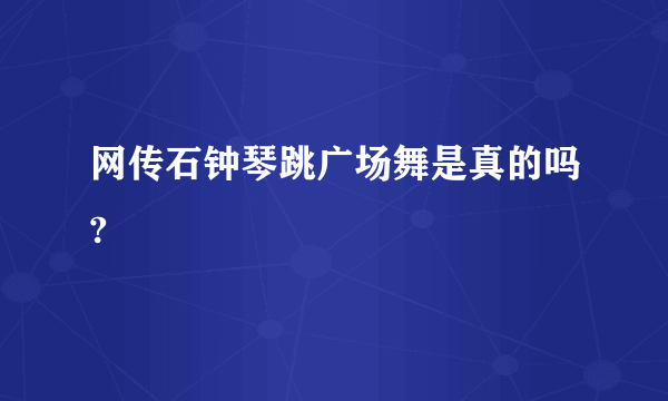 网传石钟琴跳广场舞是真的吗?