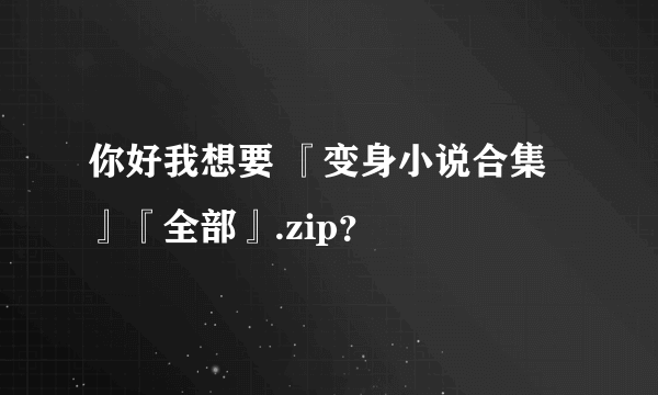 你好我想要 『变身小说合集』『全部』.zip？