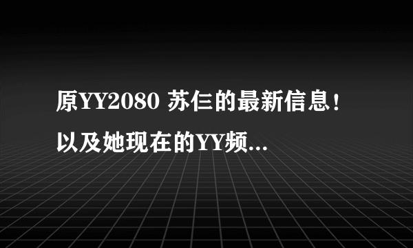 原YY2080 苏仨的最新信息！以及她现在的YY频道！！再或者是现在她在干嘛？？？