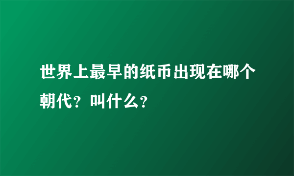 世界上最早的纸币出现在哪个朝代？叫什么？