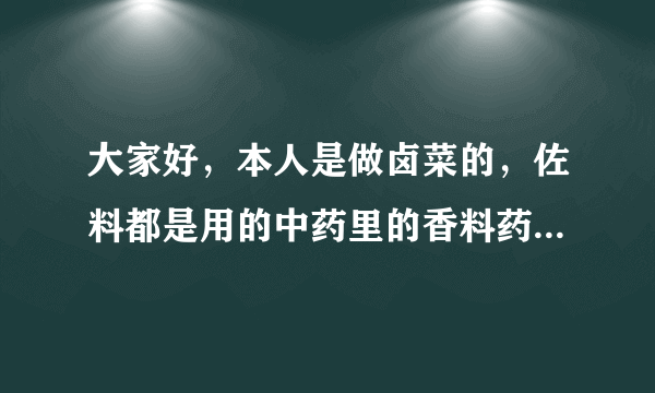 大家好，本人是做卤菜的，佐料都是用的中药里的香料药，但是我不管怎么研究配方，始终和镇上最好的有差距