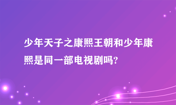 少年天子之康熙王朝和少年康熙是同一部电视剧吗?