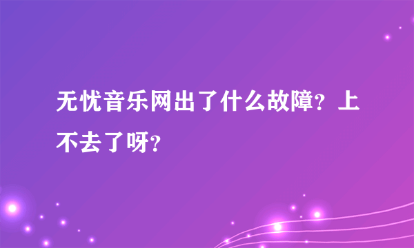 无忧音乐网出了什么故障？上不去了呀？