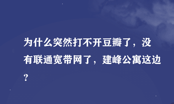 为什么突然打不开豆瓣了，没有联通宽带网了，建峰公寓这边？