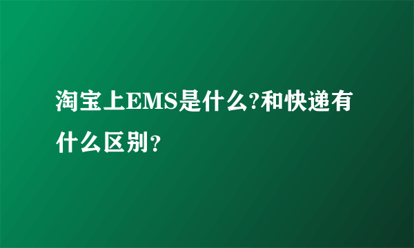 淘宝上EMS是什么?和快递有什么区别？