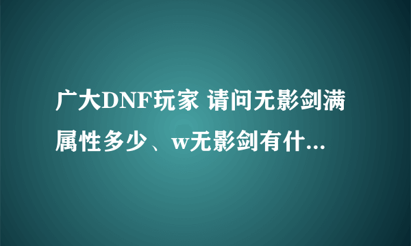 广大DNF玩家 请问无影剑满属性多少、w无影剑有什么好呢、无影剑对于60、70、80级的鬼剑所以职业适用吗、