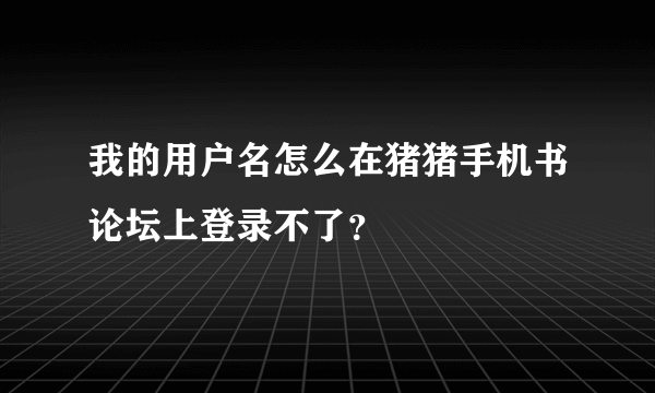 我的用户名怎么在猪猪手机书论坛上登录不了？