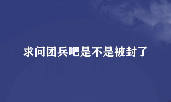 求问团兵吧是不是被封了