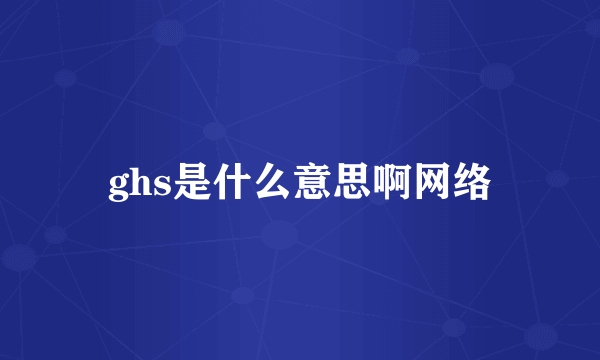 ghs是什么意思啊网络