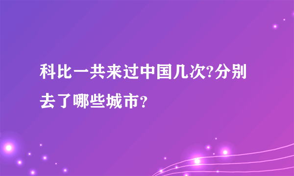 科比一共来过中国几次?分别去了哪些城市？