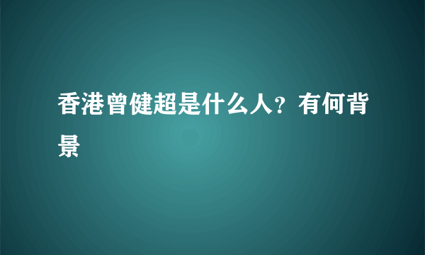 香港曾健超是什么人？有何背景