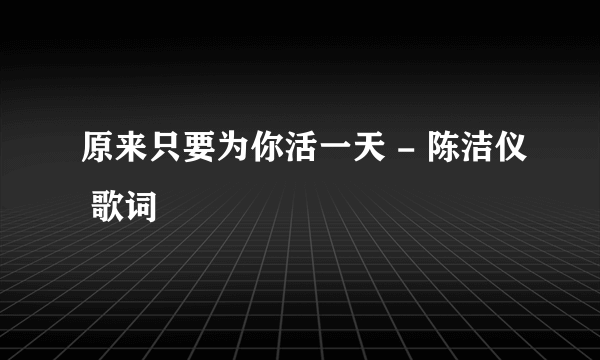 原来只要为你活一天 - 陈洁仪 歌词