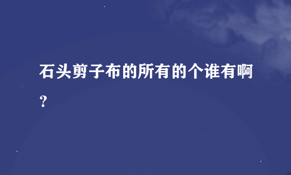 石头剪子布的所有的个谁有啊？