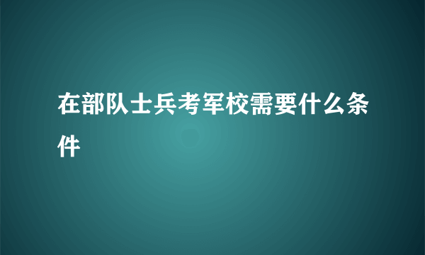 在部队士兵考军校需要什么条件