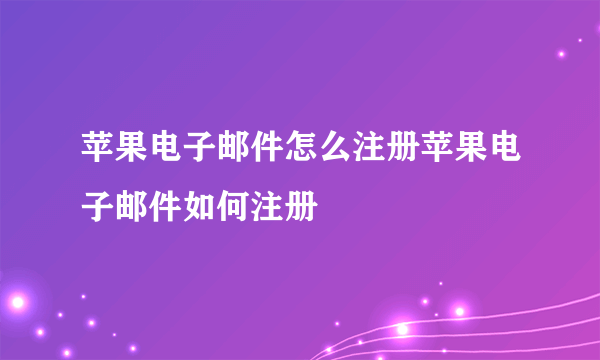 苹果电子邮件怎么注册苹果电子邮件如何注册