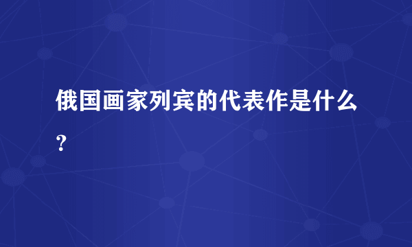 俄国画家列宾的代表作是什么？