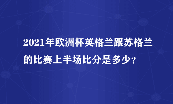 2021年欧洲杯英格兰跟苏格兰的比赛上半场比分是多少？