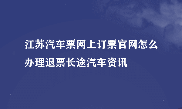 江苏汽车票网上订票官网怎么办理退票长途汽车资讯