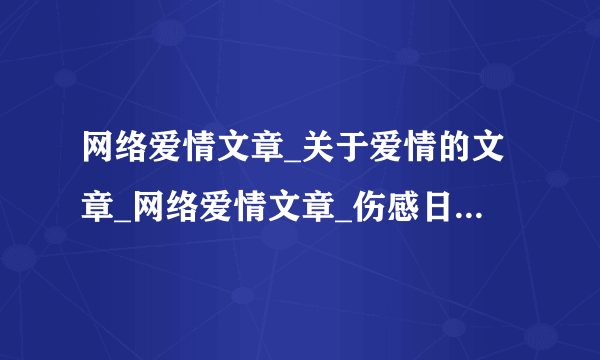 网络爱情文章_关于爱情的文章_网络爱情文章_伤感日志大全_网络爱情_情感日志大全