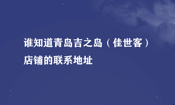 谁知道青岛吉之岛（佳世客）店铺的联系地址