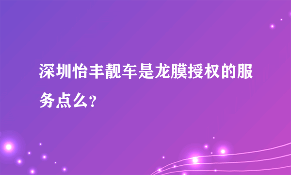 深圳怡丰靓车是龙膜授权的服务点么？