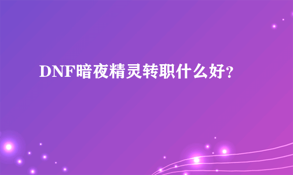 DNF暗夜精灵转职什么好？