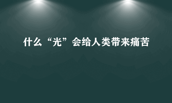 什么“光”会给人类带来痛苦